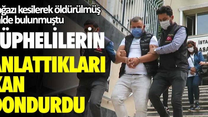 Boğazı kesilerek öldürülmüştü! Şüphelilerin anlattıkları kan dondurdu