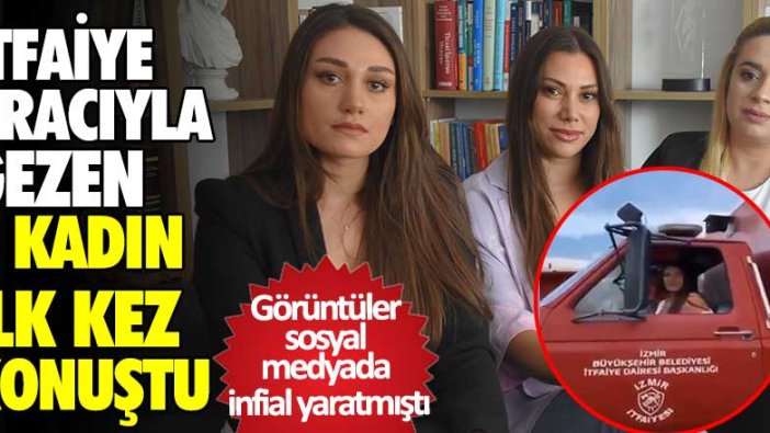 İtfaiye aracıyla gezen 3 kadın ilk kez konuştu! Görüntüler sosyal medyada infial yaratmıştı