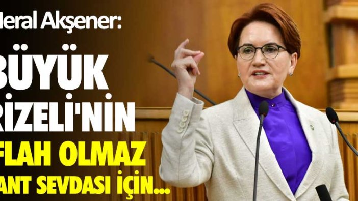 Meral Akşener:  Büyük Rizeli’nin, iflah olmaz rant sevdası için...