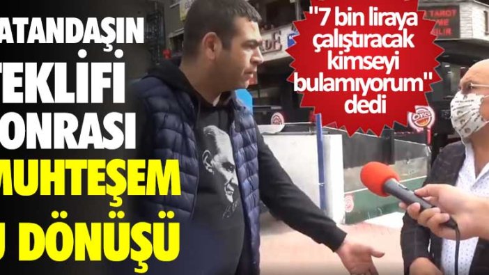 "7 bin liraya çalıştıracak kimseyi bulamıyorum" dedi! Vatandaşın teklifi sonrası muhteşem u dönüşü