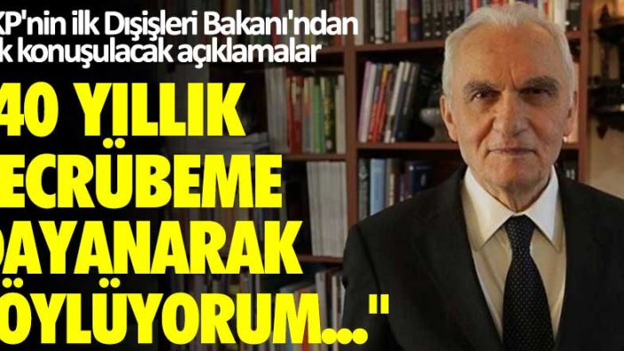 AKP'nin ilk Dışişleri Bakanı'ndan çok konuşulacak açıklamalar: 40 yıllık tecrübeme dayanarak söylüyorum...