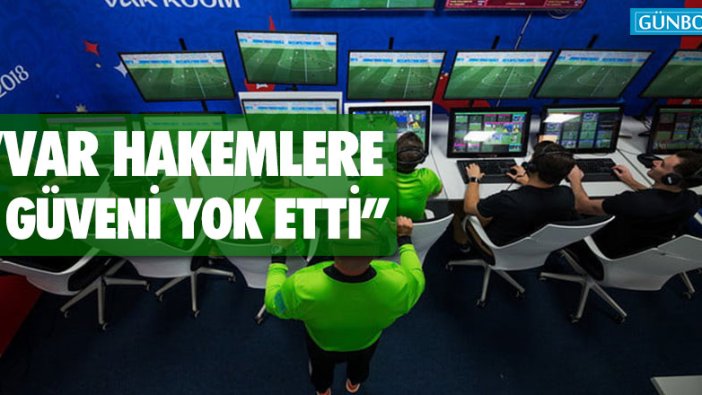 “VAR hakemlere güveni yok etti”