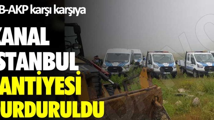 İBB-AKP karşı karşıya: Kanal İstanbul şantiyesi durduruldu