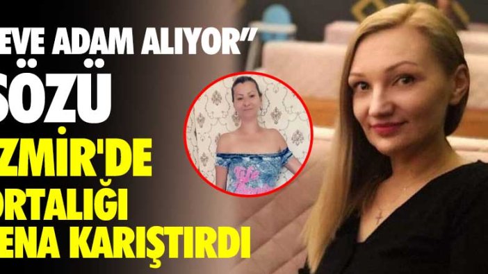 "Eve adam alıyor" sözü İzmir'de ortalığı fena karıştırdı