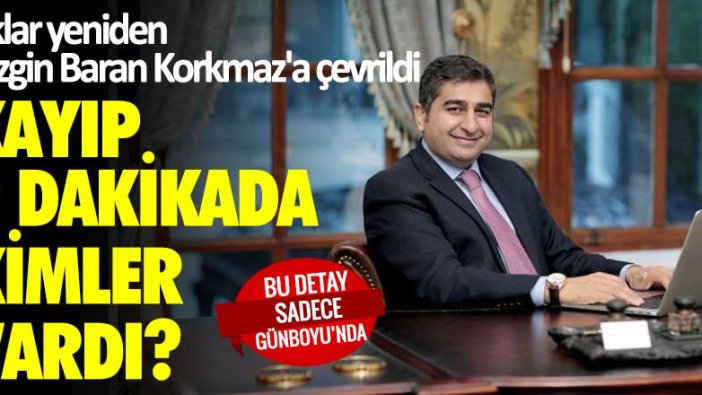 Oklar yeniden Sezgin Baran Korkmaz'a çevrildi! Kayıp 9 dakikada kimler vardı