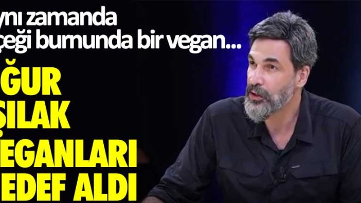 Uğur Işılak veganları hedef aldı! Aynı zamanda çiçeği burnunda bir vegan..