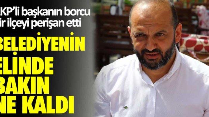 AKP’li başkanın borcu bir ilçeyi perişan etti! Belediyenin elinde bakın ne kaldı