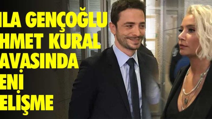 Sıla Gençoğlu Ahmet Kural davasında yeni gelişme