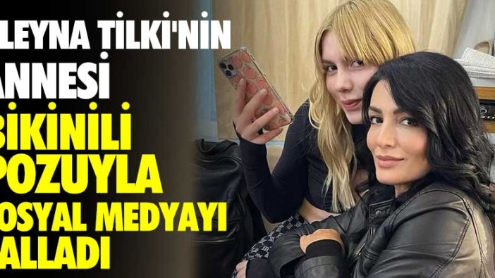 Aleyna Tilki'nin annesi, bikinili pozuyla sosyal medyayı salladı