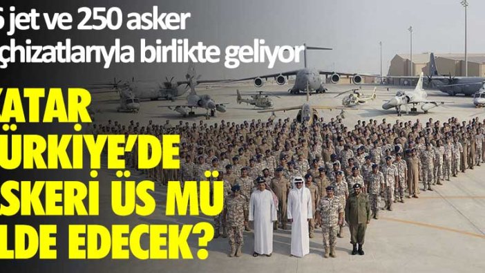 Katar Türkiye'de askeri üs mü elde edecek? 36 jet, 250 asker teçhizatlarıyla birlikte geliyor