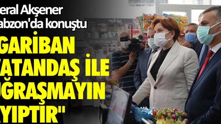 Meral Akşener Trabzon'da konuştu: Gariban vatandaş ile uğraşmayın ayıptır