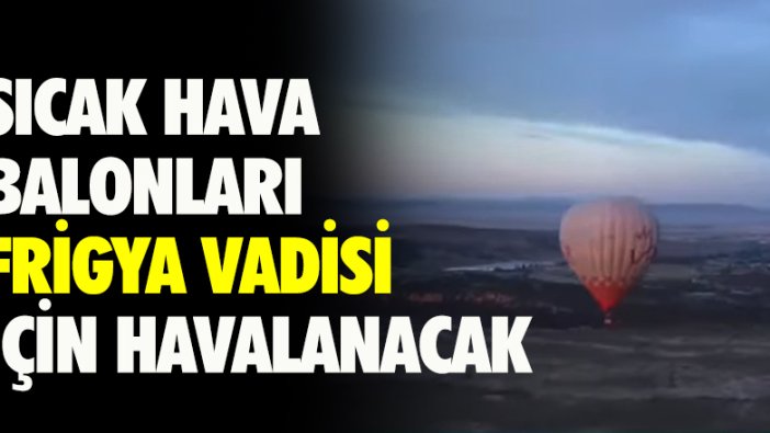 Sıcak hava balonları Frigya Vadisi için havalanacak