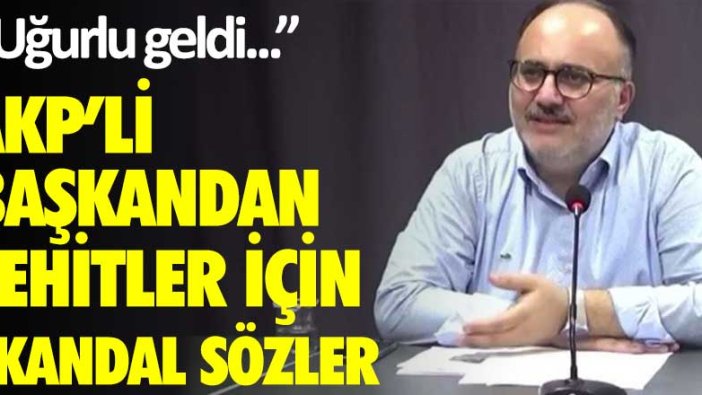 AKP'li başkandan şehitler için skandal sözler: "Uğurlu geldi"