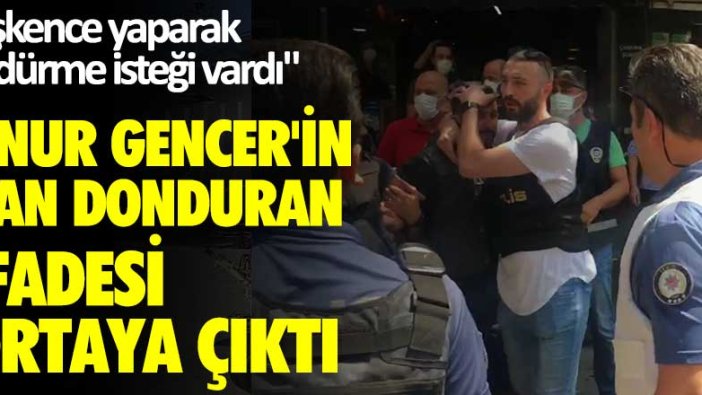 Onur Gencer'in kan donduran ifadesi ortaya çıktı: İşkence yaparak öldürme isteği vardı