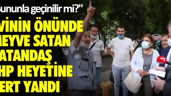 Evinin önünde meyve satan vatandaş CHP heyetine böyle dert yandı