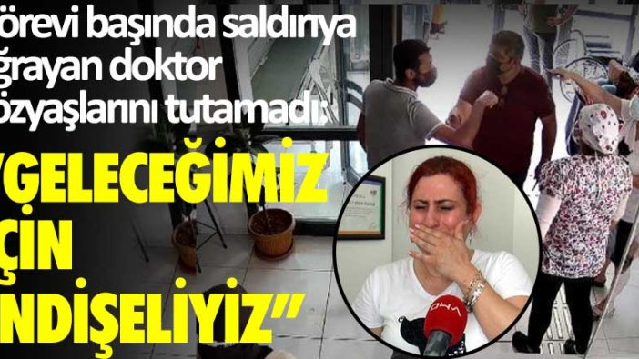 Görevi başında saldırıya uğrayan doktor gözyaşlarını tutamadı: "Geleceğimiz için endişeliyiz"