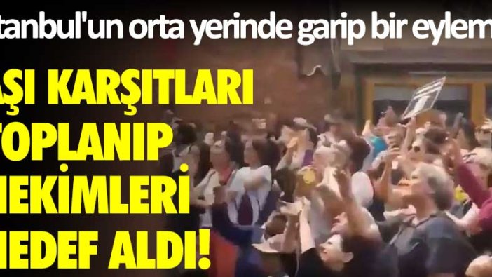 İstanbul'un orta yerinde garip bir eylem! Aşı karşıtları toplanıp hekimleri hedef aldı