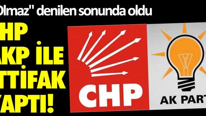 "Olmaz" denilen sonunda oldu... CHP, AKP ile ittifak yaptı!