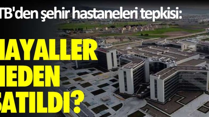 TTB'den şehir hastaneleri tepkisi: Hayaller neden satıldı?