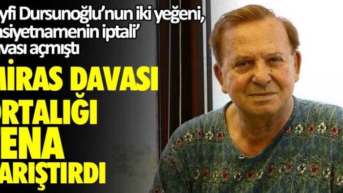 Seyfi Dursunoğlu’nun iki yeğeni, ‘vasiyetnamenin iptali’ davası açmıştı! Miras davası ortalığı fena karıştırdı