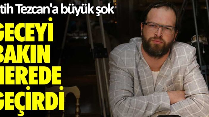 Fatih Tezcan'a büyük şok: Geceyi bakın nerede geçirdi