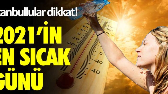 İstanbullular dikkat! 2021'in en sıcak günü