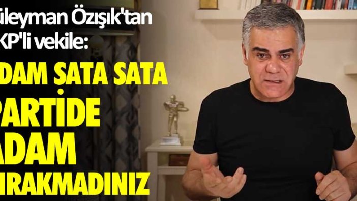 Süleyman Özışık'tan AKP'li vekile: Adam sata sata partide adam bırakmadınız