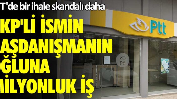 PTT'de bir ihale skandalı daha! AKP'li ismin başdanışmanın oğluna milyonluk iş