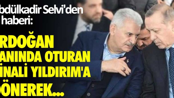 Abdülkadir Selvi'den al haberi: Erdoğan yanında oturan Binali Yıldırım’a dönerek...