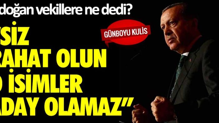 Erdoğan vekillere ne dedi?  Siz rahat olun o isimler aday olamaz