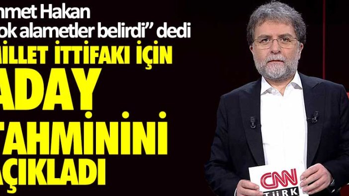 Hürriyet yazarı Ahmet Hakan "çok alametler belirdi" dedi, Millet İttifakı için aday tahminini açıkladı
