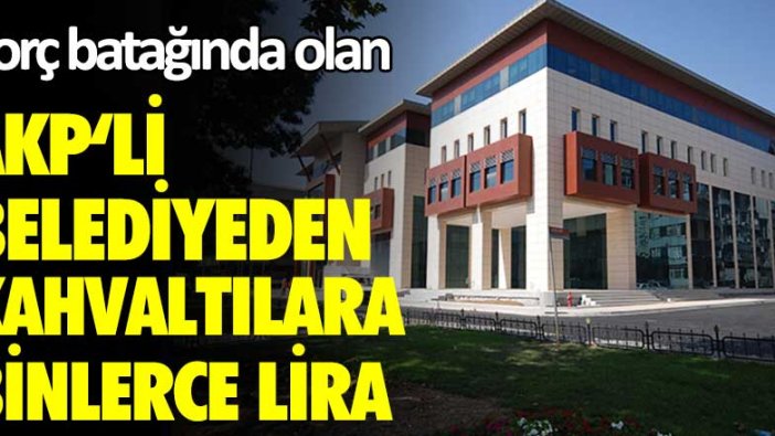 Borç batağında olan AKP'li Belediyeden kahvaltılara binlerce lira!