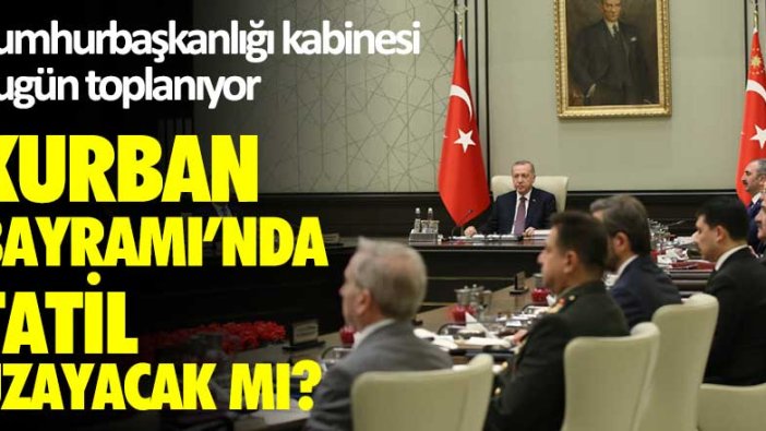 Cumhurbaşkanlığı kabinesi bugün toplanıyor! Kurban Bayramı'nda tatil uzayacak mı?