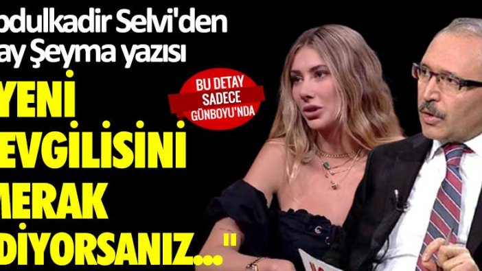 Abdulkadir Selvi'den olay Şeyma Subaşı yazısı: Yeni sevgilisini merak ediyorsanız...