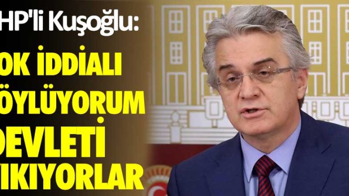 CHP'li Kuşoğlu: Çok iddialı söylüyorum, devleti yıkıyorlar