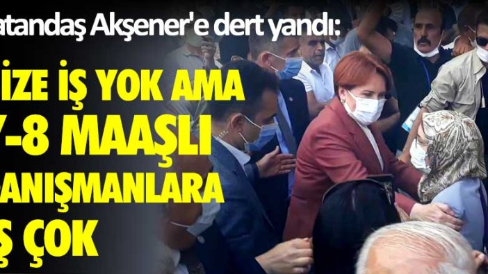 Vatandaş Akşener'e dert yandı: Bize iş yok ama 7-8 maaşlı danışmanlara iş çok