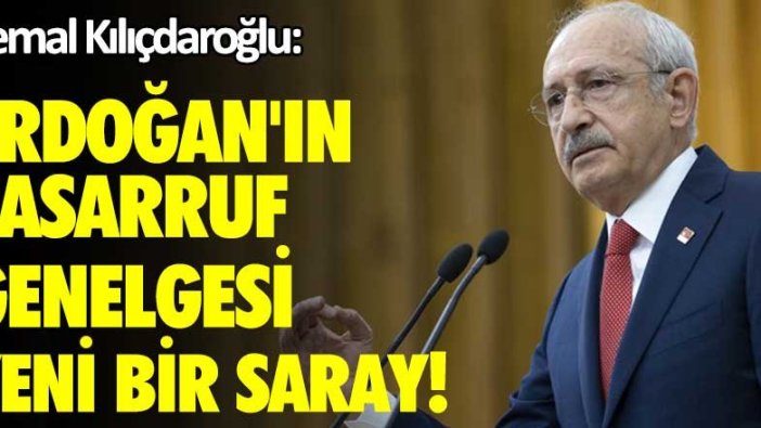 Kemal Kılıçdaroğlu: Erdoğan'ın tasarruf genelgesi yeni bir saray!