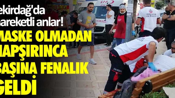 Tekirdağ'da hareketli dakikalar! Maske olmadan hapşırınca başına fenalık geldi