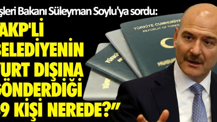 İçişleri Bakanı Süleyman Soylu'ya sordu: AKP'li belediyenin yurt dışına gönderdiği 39 kişi nerede?