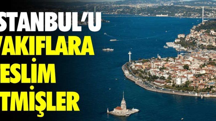 İstanbul'u vakıflara teslim etmişler