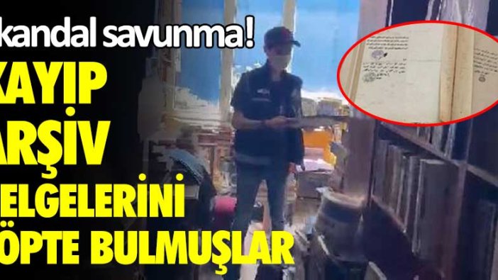 Skandal savunma! Kayıp arşiv belgelerini çöpte bulmuşlar