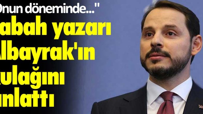 Sabah yazarı Berat Albayrak'ın kulağını çınlattı: Onun döneminde...