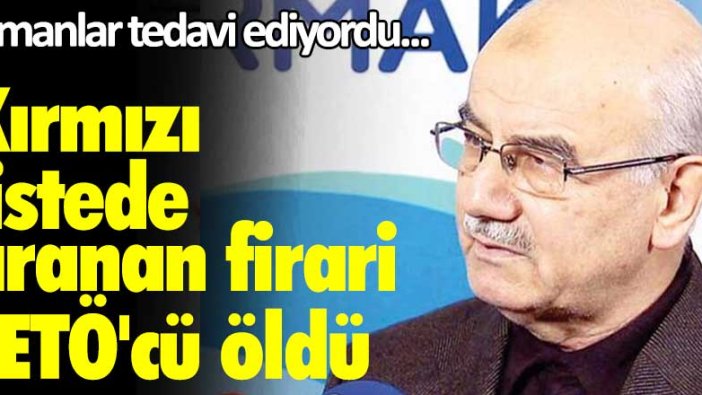 Almanlar tedavi ediyordu... Kırmızı listede aranan firari FETÖ'cü öldü