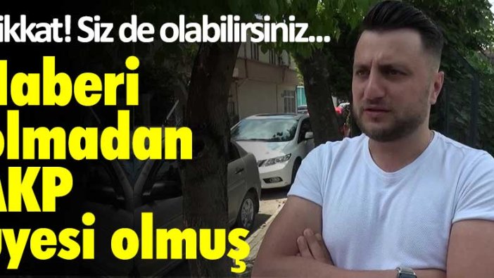 Haberi olmadan AKP üyesi olmuş! Dikkat siz de olabilirsiniz