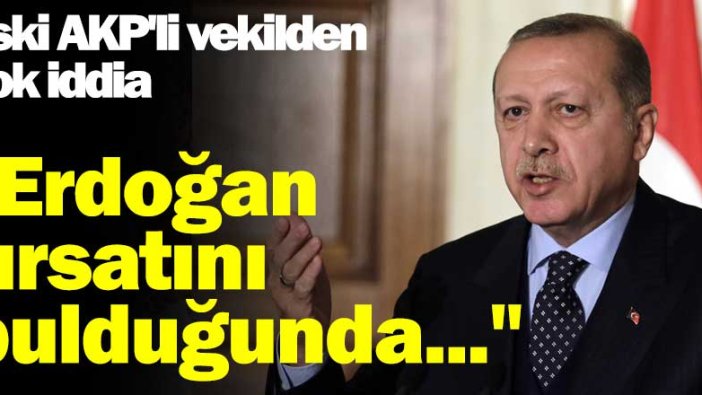 Eski AKP'li vekilden şok iddia: Erdoğan fırsatını bulduğunda...