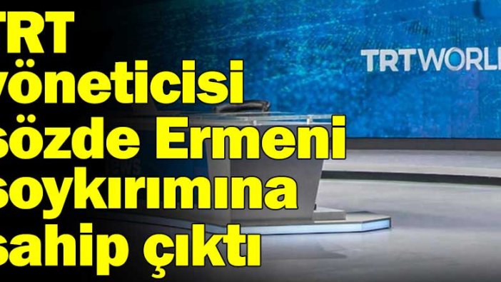 TRT yöneticisi sözde Ermeni soykırımına sahip çıktı