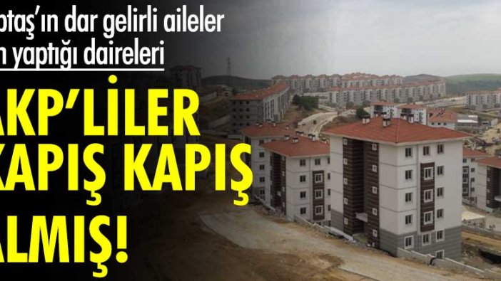 Kiptaş'ın dar gelirli aileler için yaptığı daireleri AKP'liler kapış kapış almış