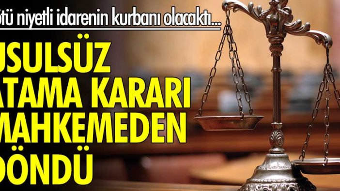 Kötü niyetli idarenin kurbanı olacaktı... Usulsüz atama kararı mahkemeden döndü