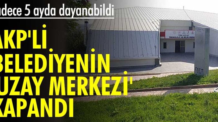 Sadece 5 ayda dayanabildi! AKP'li belediyenin 'uzay merkezi' kapandı