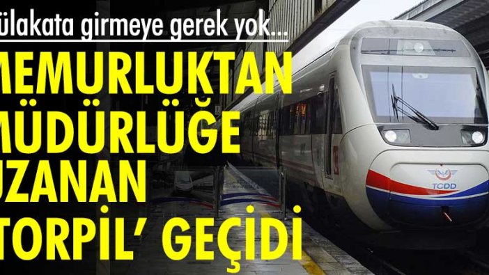 TCDD'de memurluktan müdürlüğe uzanan torpil geçidi... Mülakata girmeye gerek yok